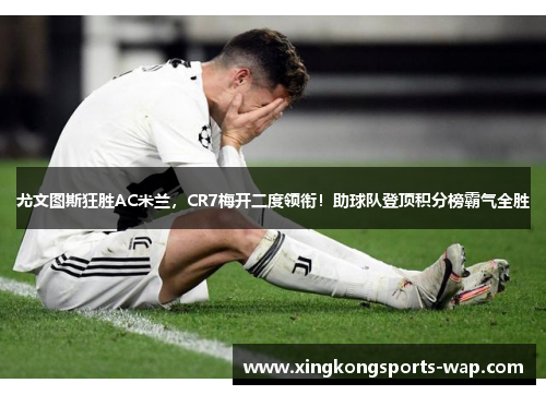 尤文图斯狂胜AC米兰，CR7梅开二度领衔！助球队登顶积分榜霸气全胜