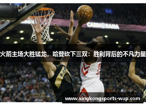 火箭主场大胜猛龙，哈登砍下三双：胜利背后的不凡力量