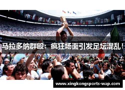 马拉多纳群殴：疯狂场面引发足坛混乱！