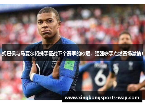 姆巴佩与马夏尔将携手征战下个赛季的欧冠，强强联手点燃赛场激情！