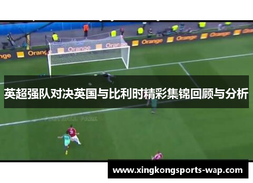 英超强队对决英国与比利时精彩集锦回顾与分析